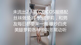 未流出2！喜欢穿COS服搭配丝袜做爱的-长腿萝莉，和男友每日都要来一炮 爆炒白虎 美腿萝莉各种惨叫非常动听