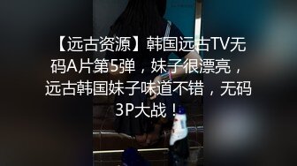 【远古资源】韩国远古TV无码A片第5弹，妹子很漂亮，远古韩国妹子味道不错，无码3P大战！