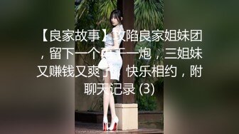 【良家故事】攻陷良家姐妹团，留下一个再干一炮，三姐妹又赚钱又爽了，快乐相约，附聊天记录 (3)