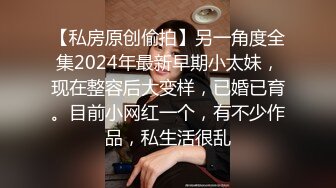 【私房原创偷拍】另一角度全集2024年最新早期小太妹，现在整容后大变样，已婚已育。目前小网红一个，有不少作品，私生活很乱