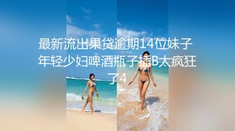 最新流出果贷逾期14位妹子 年轻少妇啤酒瓶子插B太疯狂了4