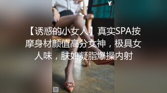 【诱惑的小女人】真实SPA按摩身材颜值高分女神，极具女人味，肤如凝脂爆操内射