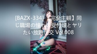 [BAZX-334] 【完全主観】同じ職場の憧れの受付嬢とヤリたい放題性交 Vol.008