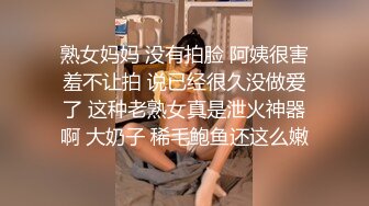 熟女妈妈 没有拍脸 阿姨很害羞不让拍 说已经很久没做爱了 这种老熟女真是泄火神器啊 大奶子 稀毛鲍鱼还这么嫩