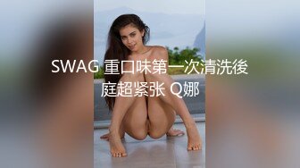 SWAG 重口味第一次清洗後庭超紧张 Q娜