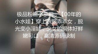 极品粉嫩小萝莉，【00年的小水娃】穿上衣服乖乖女，脱光变小淫娃，少女的胴体好鲜嫩可口，高清源码录制