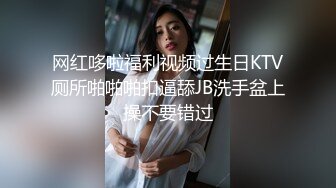 网红哆啦福利视频过生日KTV厕所啪啪啪扣逼舔JB洗手盆上操不要错过