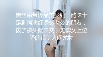 黑丝吊带极品美少妇，韵味十足剧情演绎诱惑老公的朋友，拔了裤头就口交，无套女上位骚的很，人间尤物