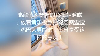 高颜值够妩媚的TS御姐晗曦，放着音乐极致撸鸡巴爽歪歪，鸡巴大真能射，十分享受这样的意境！