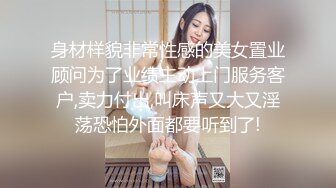 身材样貌非常性感的美女置业顾问为了业绩主动上门服务客户,卖力付出,叫床声又大又淫荡恐怕外面都要听到了!