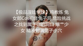 【极品淫娃学妹】鸡教练 兔女郎Cos初音兔子洞 危险挑战之找到属于你的洞口 爆艹少女 精液射满兔子小穴