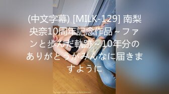 (中文字幕) [MILK-129] 南梨央奈10周年記念作品～ファンと歩んだ軌跡～10年分のありがとうがみんなに届きますように