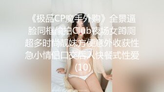 《极品CP魔手外购》全景逼脸同框偸拍Club夜场女蹲厕超多时尚靓妹方便意外收获性急小情侣口交后入快餐式性爱 (10)