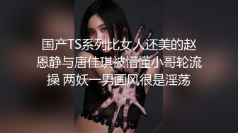 国产TS系列比女人还美的赵恩静与唐佳琪被懵懂小哥轮流操 两妖一男画风很是淫荡