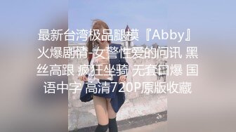 最新台湾极品腿模『Abby』火爆剧情-女警性爱的问讯 黑丝高跟 疯狂坐骑 无套口爆 国语中字 高清720P原版收藏