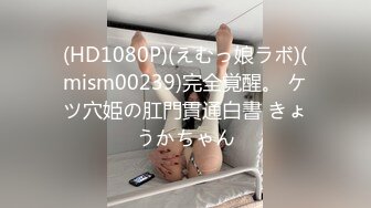 (HD1080P)(えむっ娘ラボ)(mism00239)完全覚醒。 ケツ穴姫の肛門貫通白書 きょうかちゃん