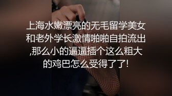 上海水嫩漂亮的无毛留学美女和老外学长激情啪啪自拍流出,那么小的逼逼插个这么粗大的鸡巴怎么受得了了!