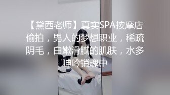 【黛西老师】真实SPA按摩店偷拍，男人的梦想职业，稀疏阴毛，白嫩滑腻的肌肤，水多呻吟销魂中