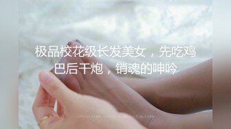 极品校花级长发美女，先吃鸡巴后干炮，销魂的呻吟