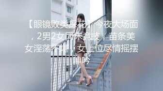 【眼镜败类探花】今夜大场面，2男2女同床竞技，苗条美女淫荡不堪，女上位尽情摇摆呻吟