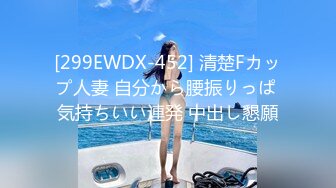 [299EWDX-452] 清楚Fカップ人妻 自分から腰振りっぱ 気持ちいい連発 中出し懇願