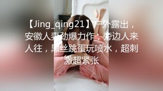 【Jing_qing21】户外露出，安徽人妻劲爆力作，旁边人来人往，黑丝跳蛋玩喷水，超刺激超紧张