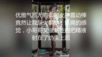 优雅气质尤物御姐女神震动棒竟然让我尿失禁哟，好爽的感觉，小哥哥又强制性的把精液射在了奶头上面