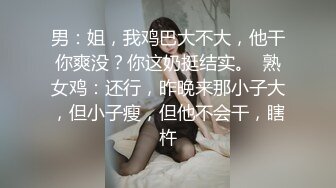 男：姐，我鸡巴大不大，他干你爽没？你这奶挺结实。  熟女鸡：还行，昨晚来那小子大，但小子瘦，但他不会干，瞎杵