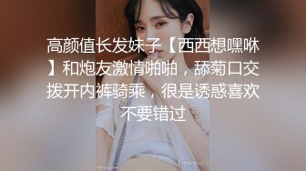 高颜值长发妹子【西西想嘿咻】和炮友激情啪啪，舔菊口交拨开内裤骑乘，很是诱惑喜欢不要错过