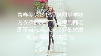 青春美少女 极品洛丽塔学妹内衣裤都没穿 偷偷跑到商场厕所自慰 有人来了好怕被发现 要高潮了~好舒服