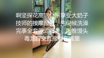 啊坚探花高端会所享受大奶子技师的按摩服务，先伺候洗澡完事全套莞式服务，胸推馒头毒龙口交直接射在嘴里