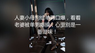 人妻小母狗给单男口爆，看着老婆被单男爆操，心里别是一番滋味！