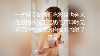 一对俄罗斯情侣吃零食也会来性欲内衣脱下吃奶低声呻吟无毛阴户性感诱人肉棒啪啪射了一美背