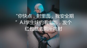 “你快点，射里面，我安全期”AJ学生妹约看电影，发个红包就去厕所内射