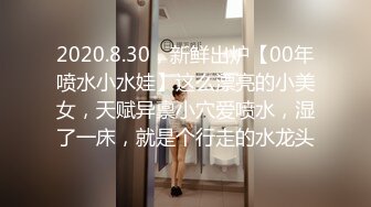 2020.8.30，新鲜出炉【00年喷水小水娃】这么漂亮的小美女，天赋异禀小穴爱喷水，湿了一床，就是个行走的水龙头