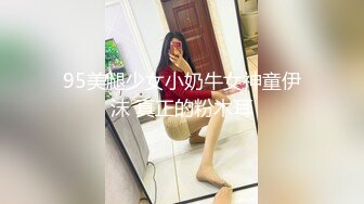 95美腿少女小奶牛女神童伊沫 真正的粉木耳