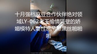 十月强档麻豆合作伙伴绝对领域LY-062老王偷情隔壁的娇媚模特人妻性感吊带黑丝啪啪啪