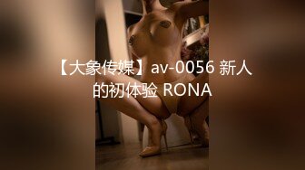 【大象传媒】av-0056 新人的初体验 RONA