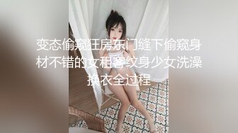 变态偷窥狂房东门缝下偷窥身材不错的女租客纹身少女洗澡换衣全过程