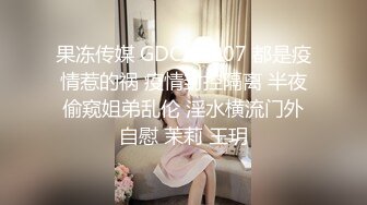 果冻传媒 GDCM-007 都是疫情惹的祸 疫情封控隔离 半夜偷窥姐弟乱伦 淫水横流门外自慰 茉莉 王玥