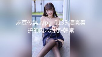 麻豆传媒 mpg-0135 漂亮看护的肉穴治疗-韩棠