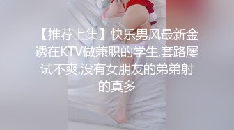 【推荐上集】快乐男风最新金诱在KTV做兼职的学生,套路屡试不爽,没有女朋友的弟弟射的真多