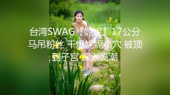 台湾SWAG『妮妮』17公分马吊粉丝 干爆妮妮小穴 被顶到子宮 深入高潮