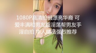 1080P高清拍摄漂亮华裔 可爱丰满和男友超淫荡帮男友手淫自拍 华人精品强烈推荐