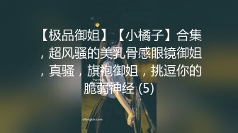 【极品御姐】【小橘子】合集，超风骚的美乳骨感眼镜御姐，真骚，旗袍御姐，挑逗你的脆弱神经 (5)