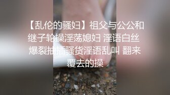 【乱伦的骚妇】祖父与公公和继子轮操淫荡媳妇 淫语白丝 爆裂抽插骚货淫语乱叫 翻来覆去的操