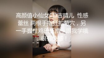 高颜值小仙女CD古晴儿  性感蕾丝 两根手指狂扣菊穴，另一手握住鸡巴狂撸，跟我学哦，很有快感！