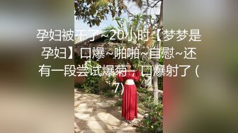 孕妇被干了~20小时【梦梦是孕妇】口爆~啪啪~自慰~还有一段尝试爆菊，口爆射了 (7)