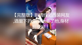 【完整版】剧情约见西装网友,酒里下药,狠狠地要了他,身材超级好！