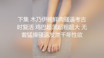 下集 木乃伊被鲜肉骚逼考古时复活 鸡巴超黑超粗超大 无套猛操骚逼发泄千年性欲